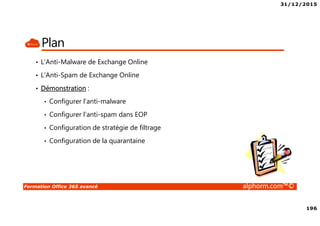 31/12/2015
196
Formation Office 365 avancé alphorm.com™©
Plan
• L’Anti-Malware de Exchange Online
• L’Anti-Spam de Exchange Online
• Démonstration :
• Configurer l’anti-malware
• Configurer l’anti-spam dans EOP
• Configuration de stratégie de filtrage
• Configuration de la quarantaine
 