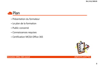 31/12/2015
2
Formation Office 365 avancé alphorm.com™©
Plan
• Présentation du formateur
• Le plan de la formation
• Public concerné
• Connaissances requises
• Certification MCSA Office 365
 