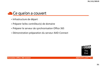 31/12/2015
3
Formation Office 365 avancé alphorm.com™©
Présentation du formateur
• PERION Cédric
• Cedric-alphorm@outlook.com
• Consultant Solutions Microsoft, VMware
• MCP, MCSA Windows Server 2012, VMware VCP5
• MCSA Office 365, Azure
• Mes références :
Mon profil LinkedIn : http://fr.linkedin.com/in/cedricperion
Alphorm : http://www.alphorm.com/formateur/cedric-perion
 