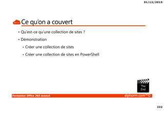 31/12/2015
222
Formation Office 365 avancé alphorm.com™©
Ce qu’on a couvert
• Qu’est-ce qu’une collection de sites ?
• Démonstration
• Créer une collection de sites
• Créer une collection de sites en PowerShell
 