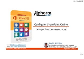 31/12/2015
223
Formation Office 365 avancé alphorm.com™©
Site : http://www.alphorm.com
Blog : http://blog.alphorm.com
Cédric PERION
Consultant Solutions Microsoft, VMware
MCP, MCSA Win 2012/Office 365/Azure, VCP
Les quotas de ressources
Configurer SharePoint Online
 