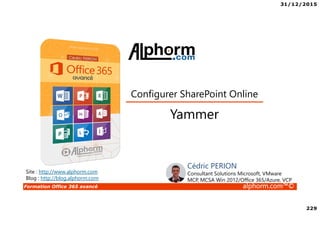31/12/2015
229
Formation Office 365 avancé alphorm.com™©
Site : http://www.alphorm.com
Blog : http://blog.alphorm.com
Cédric PERION
Consultant Solutions Microsoft, VMware
MCP, MCSA Win 2012/Office 365/Azure, VCP
Yammer
Configurer SharePoint Online
 