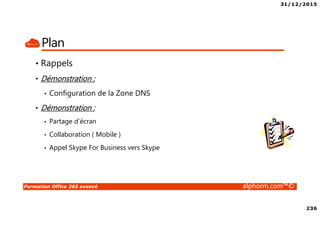 31/12/2015
236
Formation Office 365 avancé alphorm.com™©
Plan
• Rappels
• Démonstration :
• Configuration de la Zone DNS
• Démonstration :
• Partage d’écran
• Collaboration ( Mobile )
• Appel Skype For Business vers Skype
 
