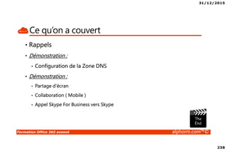 31/12/2015
238
Formation Office 365 avancé alphorm.com™©
Ce qu’on a couvert
• Rappels
• Démonstration :
• Configuration de la Zone DNS
• Démonstration :
• Partage d’écran
• Collaboration ( Mobile )
• Appel Skype For Business vers Skype
 