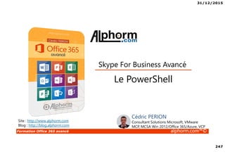 31/12/2015
247
Formation Office 365 avancé alphorm.com™©
Site : http://www.alphorm.com
Blog : http://blog.alphorm.com
Cédric PERION
Consultant Solutions Microsoft, VMware
MCP, MCSA Win 2012/Office 365/Azure, VCP
Le PowerShell
Skype For Business Avancé
 