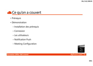 31/12/2015
251
Formation Office 365 avancé alphorm.com™©
Ce qu’on a couvert
• Prérequis
• Démonstration
• Installation des prérequis
• Connexion
• Les utilisateurs
• Notification Push
• Meeting Configuration
 