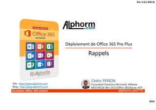 31/12/2015
252
Formation Office 365 avancé alphorm.com™©
Site : http://www.alphorm.com
Blog : http://blog.alphorm.com
Cédric PERION
Consultant Solutions Microsoft, VMware
MCP, MCSA Win 2012/Office 365/Azure, VCP
Rappels
Déploiement de Office 365 Pro Plus
 