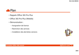31/12/2015
253
Formation Office 365 avancé alphorm.com™©
Plan
• Rappels Office 365 Pro Plus
• Office 365 Pro Plus (Mobile)
• Démonstration :
• Assignation de licence
• Restriction des services
• Installation des dernières versions
 