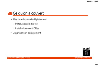 31/12/2015
262
Formation Office 365 avancé alphorm.com™©
Ce qu’on a couvert
• Deux méthodes de déploiement
• Installation en directe
• Installations contrôlées
• Organiser son déploiement
 