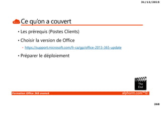 31/12/2015
268
Formation Office 365 avancé alphorm.com™©
Ce qu’on a couvert
• Les prérequis (Postes Clients)
• Choisir la version de Office
• https://support.microsoft.com/fr-ca/gp/office-2013-365-update
• Préparer le déploiement
 
