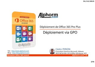 31/12/2015
279
Formation Office 365 avancé alphorm.com™©
Site : http://www.alphorm.com
Blog : http://blog.alphorm.com
Cédric PERION
Consultant Solutions Microsoft, VMware
MCP, MCSA Win 2012/Office 365/Azure, VCP
Déploiement via GPO
Déploiement de Office 365 Pro Plus
 