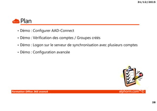 31/12/2015
28
Formation Office 365 avancé alphorm.com™©
Plan
• Démo : Configurer AAD-Connect
• Démo : Vérification des comptes / Groupes créés
• Démo : Logon sur le serveur de synchronisation avec plusieurs comptes
• Démo : Configuration avancée
 
