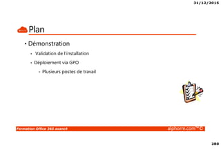 31/12/2015
280
Formation Office 365 avancé alphorm.com™©
Plan
• Démonstration
• Validation de l’installation
• Déploiement via GPO
• Plusieurs postes de travail
 