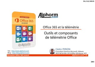 31/12/2015
283
Formation Office 365 avancé alphorm.com™©
Site : http://www.alphorm.com
Blog : http://blog.alphorm.com
Cédric PERION
Consultant Solutions Microsoft, VMware
MCP, MCSA Win 2012/Office 365/Azure, VCP
Outils et composants
de télémétrie Office
Office 365 et la télémétrie
 