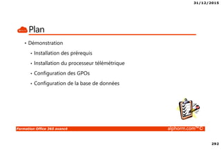 31/12/2015
292
Formation Office 365 avancé alphorm.com™©
Plan
• Démonstration
• Installation des prérequis
• Installation du processeur télémétrique
• Configuration des GPOs
• Configuration de la base de données
 