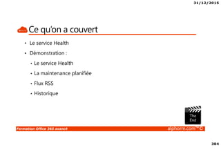 31/12/2015
304
Formation Office 365 avancé alphorm.com™©
Ce qu’on a couvert
• Le service Health
• Démonstration :
• Le service Health
• La maintenance planifiée
• Flux RSS
• Historique
 