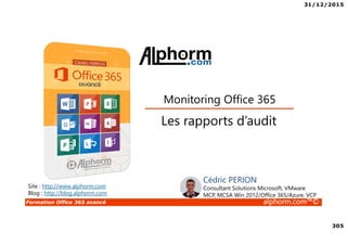 31/12/2015
305
Formation Office 365 avancé alphorm.com™©
Site : http://www.alphorm.com
Blog : http://blog.alphorm.com
Cédric PERION
Consultant Solutions Microsoft, VMware
MCP, MCSA Win 2012/Office 365/Azure, VCP
Les rapports d’audit
Monitoring Office 365
 
