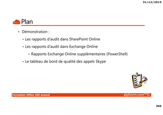 31/12/2015
306
Formation Office 365 avancé alphorm.com™©
Plan
• Démonstration :
• Les rapports d’audit dans SharePoint Online
• Les rapports d’audit dans Exchange Online
• Rapports Exchange Online supplémentaires (PowerShell)
• Le tableau de bord de qualité des appels Skype
 