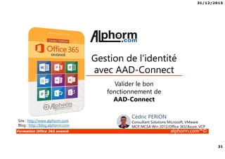 31/12/2015
31
Formation Office 365 avancé alphorm.com™©
Valider le bon
fonctionnement de
AAD-Connect
Gestion de l’identité
avec AAD-Connect
Site : http://www.alphorm.com
Blog : http://blog.alphorm.com
Cédric PERION
Consultant Solutions Microsoft, VMware
MCP, MCSA Win 2012/Office 365/Azure, VCP
 