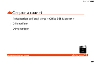 31/12/2015
314
Formation Office 365 avancé alphorm.com™©
Ce qu’on a couvert
• Présentation de l’outil tierce « Office 365 Monitor »
• Grille tarifaire
• Démonstration
 