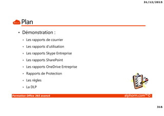 31/12/2015
316
Formation Office 365 avancé alphorm.com™©
Plan
• Démonstration :
• Les rapports de courrier
• Les rapports d’utilisation
• Les rapports Skype Entreprise
• Les rapports SharePoint
• Les rapports OneDrive Entreprise
• Rapports de Protection
• Les règles
• La DLP
 
