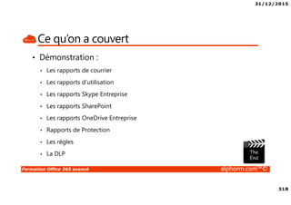 31/12/2015
318
Formation Office 365 avancé alphorm.com™©
Ce qu’on a couvert
• Démonstration :
• Les rapports de courrier
• Les rapports d’utilisation
• Les rapports Skype Entreprise
• Les rapports SharePoint
• Les rapports OneDrive Entreprise
• Rapports de Protection
• Les règles
• La DLP
 