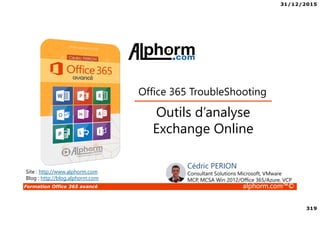 31/12/2015
319
Formation Office 365 avancé alphorm.com™©
Site : http://www.alphorm.com
Blog : http://blog.alphorm.com
Cédric PERION
Consultant Solutions Microsoft, VMware
MCP, MCSA Win 2012/Office 365/Azure, VCP
Outils d’analyse
Exchange Online
Office 365 TroubleShooting
 