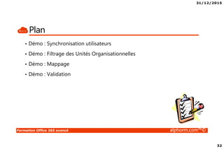 31/12/2015
32
Formation Office 365 avancé alphorm.com™©
Plan
• Démo : Synchronisation utilisateurs
• Démo : Filtrage des Unités Organisationnelles
• Démo : Mappage
• Démo : Validation
 