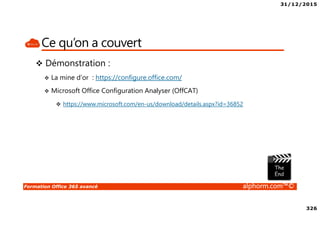 31/12/2015
326
Formation Office 365 avancé alphorm.com™©
Ce qu’on a couvert
Démonstration :
La mine d’or : https://configure.office.com/
Microsoft Office Configuration Analyser (OffCAT)
https://www.microsoft.com/en-us/download/details.aspx?id=36852
 