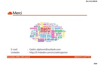 31/12/2015
334
Formation Office 365 avancé alphorm.com™©
Merci
E-mail : Cedric-alphorm@outlook.com
Linkedin : http://fr.linkedin.com/in/cedricperion
 