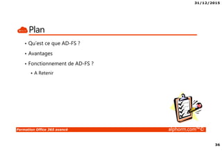 31/12/2015
36
Formation Office 365 avancé alphorm.com™©
Plan
• Qu’est ce que AD-FS ?
• Avantages
• Fonctionnement de AD-FS ?
A Retenir
 