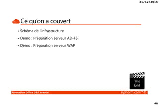 31/12/2015
46
Formation Office 365 avancé alphorm.com™©
Ce qu’on a couvert
• Schéma de l’infrastructure
• Démo : Préparation serveur AD-FS
• Démo : Préparation serveur WAP
 