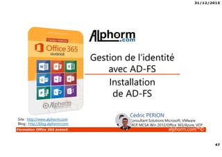 31/12/2015
47
Formation Office 365 avancé alphorm.com™©
Installation
de AD-FS
Gestion de l’identité
avec AD-FS
Site : http://www.alphorm.com
Blog : http://blog.alphorm.com
Cédric PERION
Consultant Solutions Microsoft, VMware
MCP, MCSA Win 2012/Office 365/Azure, VCP
 