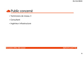 31/12/2015
5
Formation Office 365 avancé alphorm.com™©
Public concerné
• Techniciens de niveau 3
• Consultant
• Ingénieur infrastructure
 