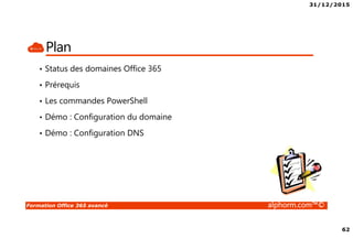 31/12/2015
62
Formation Office 365 avancé alphorm.com™©
Plan
• Status des domaines Office 365
• Prérequis
• Les commandes PowerShell
• Démo : Configuration du domaine
• Démo : Configuration DNS
 