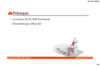31/12/2015
64
Formation Office 365 avancé alphorm.com™©
Prérequis
• Un serveur AD-FS, WAP fonctionnel
• PowerShell pour Office 365
 
