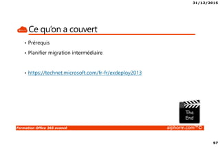31/12/2015
97
Formation Office 365 avancé alphorm.com™©
Ce qu’on a couvert
• Prérequis
• Planifier migration intermédiaire
• https://technet.microsoft.com/fr-fr/exdeploy2013
 