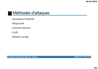 06/01/2016
103
Méthodes d’attaques
• Usurpation d'identité
• Réciprocité
• Autorité influente
• Profit
Formation Hacking & Sécurité, Avancé alphorm.com™©
• Relation sociale
 
