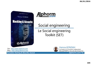 06/01/2016
105
Le Social engineering
Social engineering
Formation Hacking & Sécurité, Avancé alphorm.com™©
Le Social engineering
Toolkit (SET)
Site : http://www.alphorm.com
Blog : http://blog.alphorm.com
Hamza KONDAH
Formateur et Consultant indépendant
Microsoft MVP en Sécurité des Entreprises
 