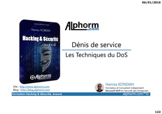 06/01/2016
122
Les Techniques du DoS
Dénis de service
Formation Hacking & Sécurité, Avancé alphorm.com™©
Les Techniques du DoS
Site : http://www.alphorm.com
Blog : http://blog.alphorm.com
Hamza KONDAH
Formateur et Consultant indépendant
Microsoft MVP en Sécurité des Entreprises
 