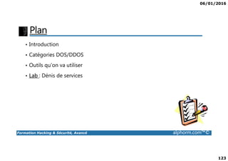 06/01/2016
123
Plan
• Introduction
• Catégories DOS/DDOS
• Outils qu’on va utiliser
• Lab : Dénis de services
Formation Hacking & Sécurité, Avancé alphorm.com™©
 