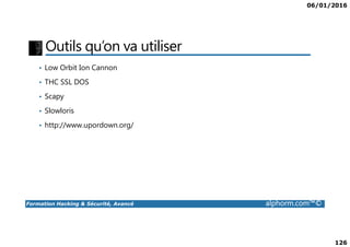 06/01/2016
126
Outils qu’on va utiliser
• Low Orbit Ion Cannon
• THC SSL DOS
• Scapy
• Slowloris
• http://www.upordown.org/
Formation Hacking & Sécurité, Avancé alphorm.com™©
• http://www.upordown.org/
 