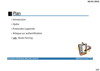 06/01/2016
147
Plan
• Introduction
• Hydra
• Protocoles supportés
• Attaque sur authentification
Formation Hacking & Sécurité, Avancé alphorm.com™©
• Lab : Brute-Forcing
 