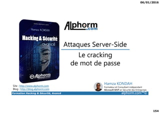 06/01/2016
154
Le cracking
Attaques Server-Side
Formation Hacking & Sécurité, Avancé alphorm.com™©
Le cracking
de mot de passe
Site : http://www.alphorm.com
Blog : http://blog.alphorm.com
Hamza KONDAH
Formateur et Consultant indépendant
Microsoft MVP en Sécurité des Entreprises
 