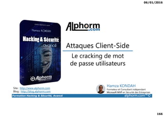06/01/2016
166
Le cracking de mot
Attaques Client-Side
Formation Hacking & Sécurité, Avancé alphorm.com™©
Le cracking de mot
de passe utilisateurs
Site : http://www.alphorm.com
Blog : http://blog.alphorm.com
Hamza KONDAH
Formateur et Consultant indépendant
Microsoft MVP en Sécurité des Entreprises
 