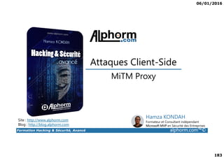 06/01/2016
183
MiTM Proxy
Attaques Client-Side
Formation Hacking & Sécurité, Avancé alphorm.com™©
MiTM Proxy
Site : http://www.alphorm.com
Blog : http://blog.alphorm.com
Hamza KONDAH
Formateur et Consultant indépendant
Microsoft MVP en Sécurité des Entreprises
 