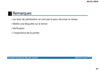 06/01/2016
19
Remarques
• Les tests de pénétration ne sont pas là pour sécuriser le réseau
• Mettre une étiquette sur le terme
• Vérification
• L’importance de la portée
Formation Hacking & Sécurité, Avancé alphorm.com™©
 