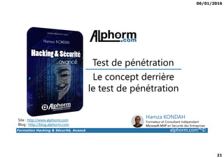 06/01/2016
21
Le concept derrière
Test de pénétration
Formation Hacking & Sécurité, Avancé alphorm.com™©
Le concept derrière
le test de pénétration
Site : http://www.alphorm.com
Blog : http://blog.alphorm.com
Hamza KONDAH
Formateur et Consultant indépendant
Microsoft MVP en Sécurité des Entreprises
 