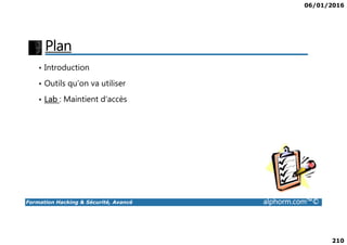 06/01/2016
210
Plan
• Introduction
• Outils qu’on va utiliser
• Lab : Maintient d'accès
Formation Hacking & Sécurité, Avancé alphorm.com™©
 