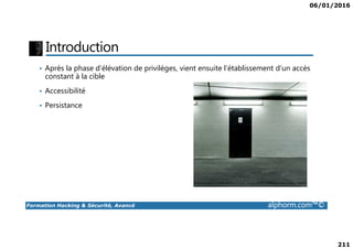 06/01/2016
211
Introduction
• Après la phase d’élévation de privilèges, vient ensuite l’établissement d’un accès
constant à la cible
• Accessibilité
• Persistance
Formation Hacking & Sécurité, Avancé alphorm.com™©
 